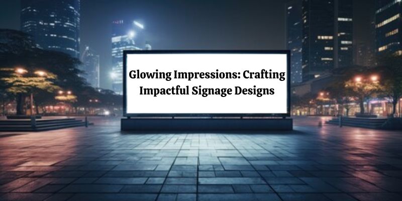 Glowing Impressions: Crafting Impactful Signage Designs
