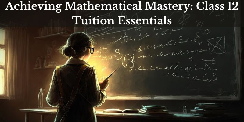 Achieving Mathematical Mastery: Class 12 Tuition Essentials